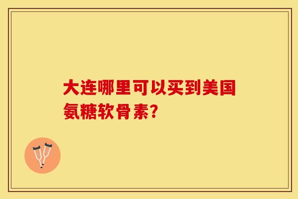 大连哪里可以买到美国氨糖软骨素？
