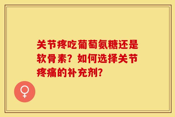 关节疼吃葡萄氨糖还是软骨素？如何选择关节疼痛的补充剂？
