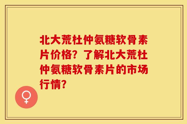 北大荒杜仲氨糖软骨素片价格？了解北大荒杜仲氨糖软骨素片的市场行情？