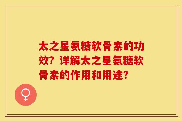 太之星氨糖软骨素的功效？详解太之星氨糖软骨素的作用和用途？