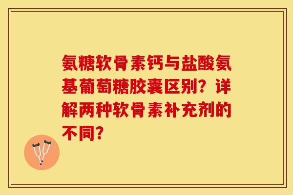氨糖软骨素钙与盐酸氨基葡萄糖胶囊区别？详解两种软骨素补充剂的不同？