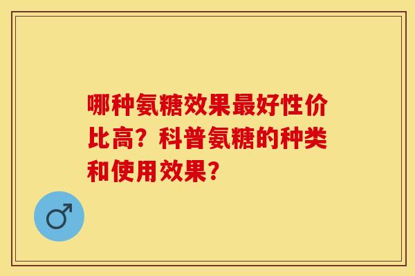 哪种氨糖效果最好性价比高？科普氨糖的种类和使用效果？