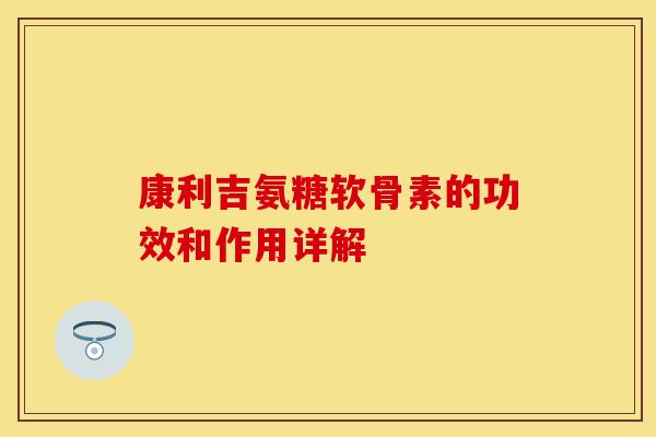康利吉氨糖软骨素的功效和作用详解