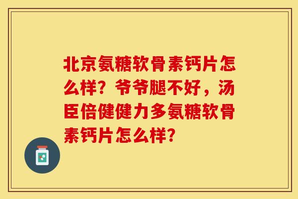 北京氨糖软骨素钙片怎么样？爷爷腿不好，汤臣倍健健力多氨糖软骨素钙片怎么样？