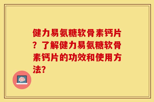健力易氨糖软骨素钙片？了解健力易氨糖软骨素钙片的功效和使用方法？