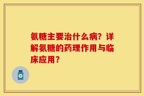 氨糖主要治什么病？详解氨糖的药理作用与临床应用？