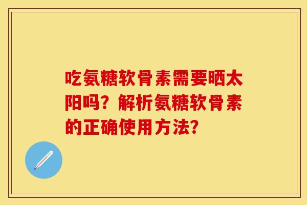吃氨糖软骨素需要晒太阳吗？解析氨糖软骨素的正确使用方法？