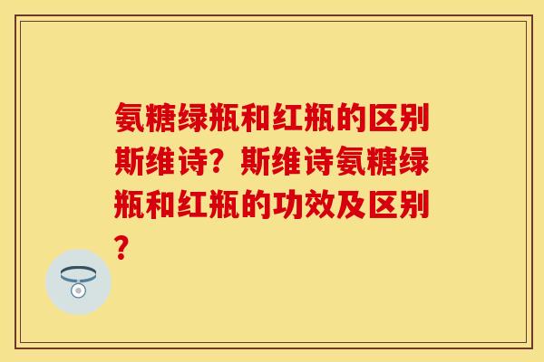氨糖绿瓶和红瓶的区别斯维诗？斯维诗氨糖绿瓶和红瓶的功效及区别？