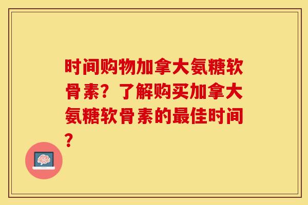 时间购物加拿大氨糖软骨素？了解购买加拿大氨糖软骨素的最佳时间？