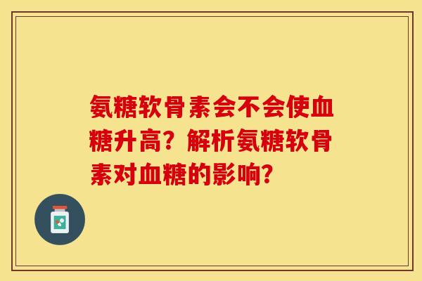 氨糖软骨素会不会使血糖升高？解析氨糖软骨素对血糖的影响？