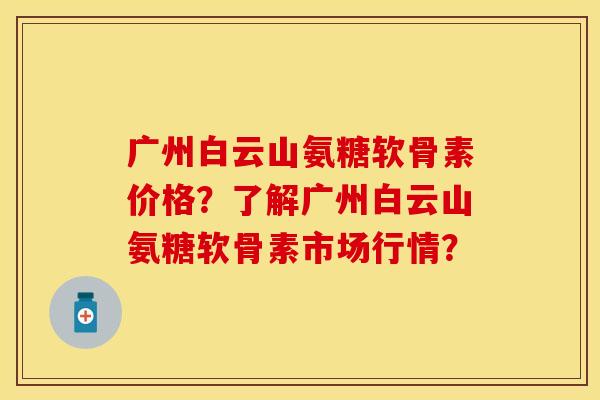 广州白云山氨糖软骨素价格？了解广州白云山氨糖软骨素市场行情？