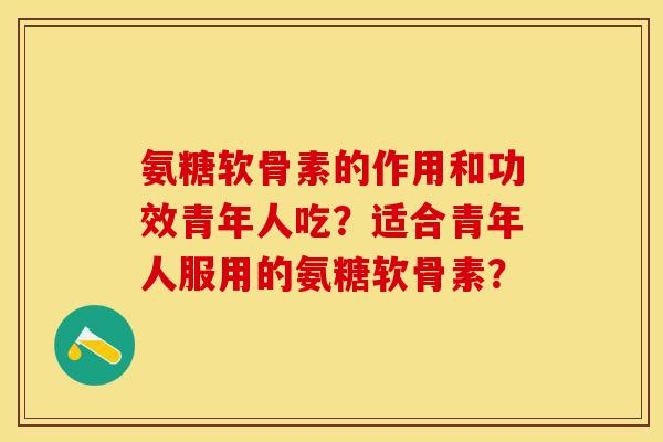 氨糖软骨素的作用和功效青年人吃？适合青年人服用的氨糖软骨素？