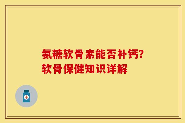 氨糖软骨素能否补钙？软骨保健知识详解