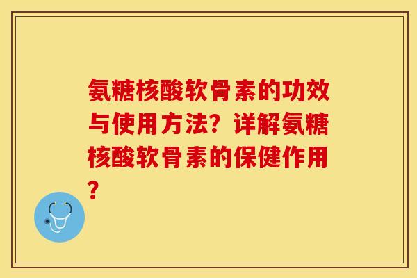 氨糖核酸软骨素的功效与使用方法？详解氨糖核酸软骨素的保健作用？