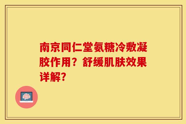 南京同仁堂氨糖冷敷凝胶作用？舒缓肌肤效果详解？