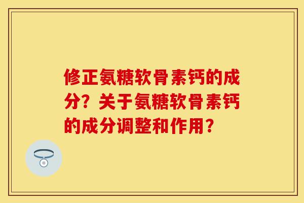 修正氨糖软骨素钙的成分？关于氨糖软骨素钙的成分调整和作用？