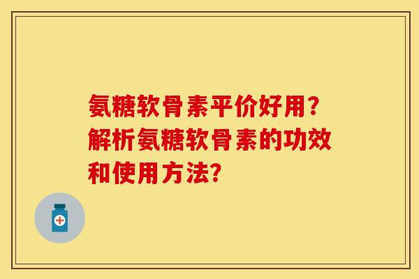 氨糖软骨素平价好用？解析氨糖软骨素的功效和使用方法？