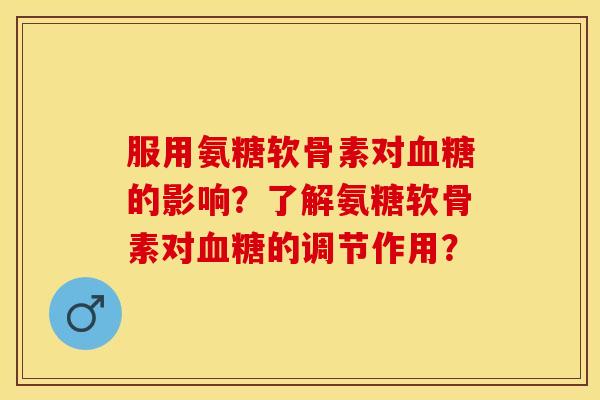 服用氨糖软骨素对血糖的影响？了解氨糖软骨素对血糖的调节作用？