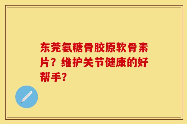 东莞氨糖骨胶原软骨素片？维护关节健康的好帮手？