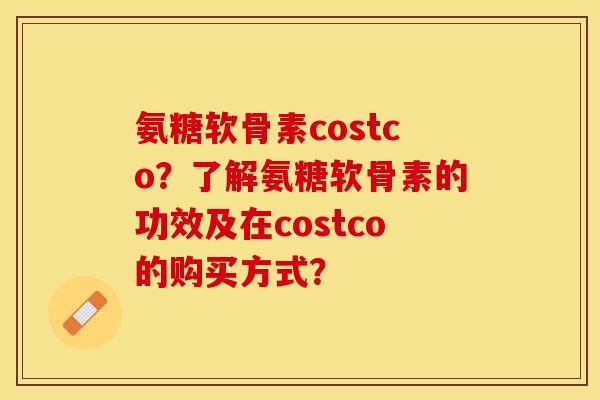 氨糖软骨素costco？了解氨糖软骨素的功效及在costco的购买方式？