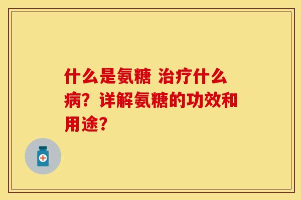 什么是氨糖 治疗什么病？详解氨糖的功效和用途？