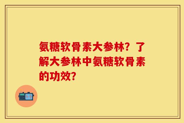 氨糖软骨素大参林？了解大参林中氨糖软骨素的功效？