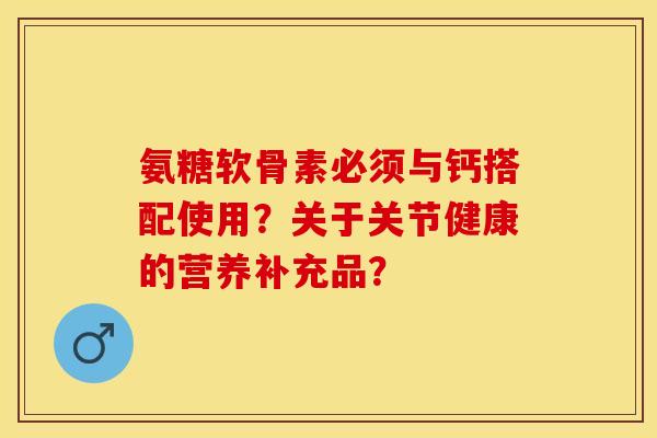氨糖软骨素必须与钙搭配使用?关于关节健康的营养补充品?-第1张图片-关节保镖 氨糖软骨素必须与钙搭配使用?关于关节健康的营养补充品?-第1张图片-关节保镖