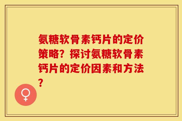 氨糖软骨素钙片的定价策略?探讨氨糖软骨素钙片的定价因素和方法?-第1张图片-关节保镖 氨糖软骨素钙片的定价策略?探讨氨糖软骨素钙片的定价因素和方法?-第1张图片-关节保镖