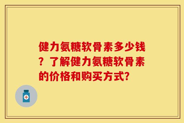 健力氨糖软骨素多少钱？了解健力氨糖软骨素的价格和购买方式？