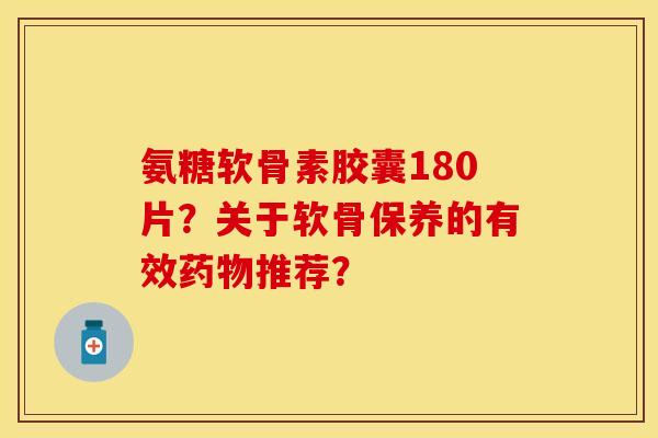 氨糖软骨素胶囊180片？关于软骨保养的有效药物推荐？