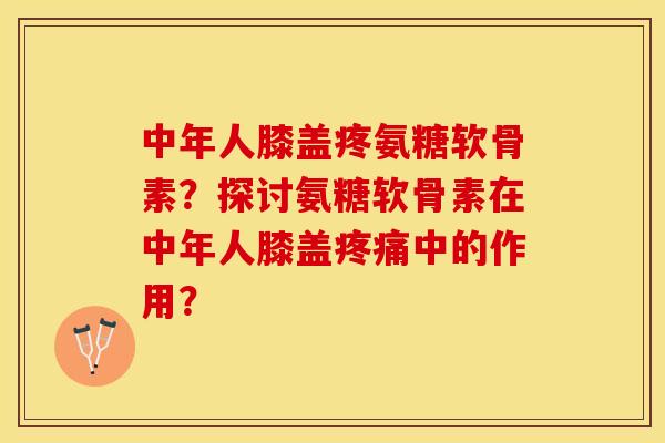 中年人膝盖疼氨糖软骨素？探讨氨糖软骨素在中年人膝盖疼痛中的作用？