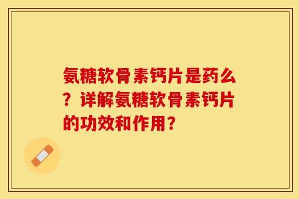 氨糖软骨素钙片是药么？详解氨糖软骨素钙片的功效和作用？-第1张图片-关节保镖