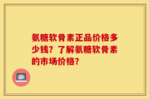 氨糖软骨素正品价格多少钱？了解氨糖软骨素的市场价格？
