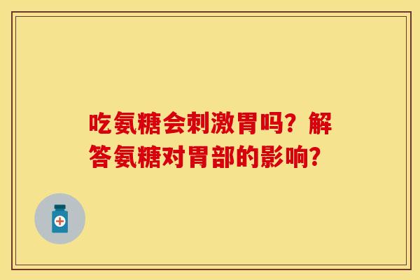 吃氨糖会刺激胃吗？解答氨糖对胃部的影响？