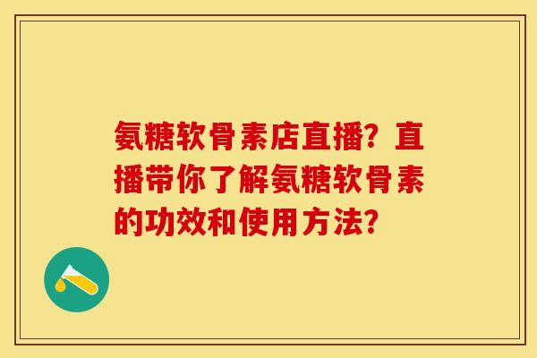 氨糖软骨素店直播？直播带你了解氨糖软骨素的功效和使用方法？