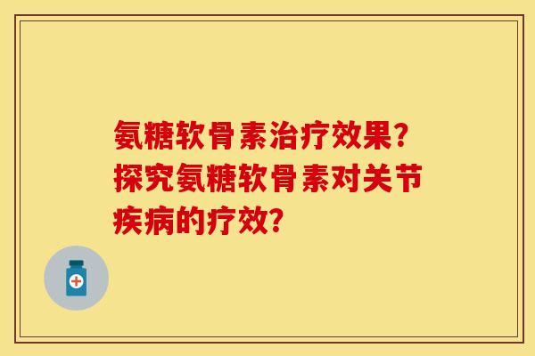 氨糖软骨素治疗效果？探究氨糖软骨素对关节疾病的疗效？