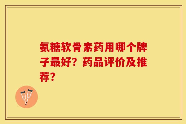 氨糖软骨素药用哪个牌子最好？药品评价及推荐？