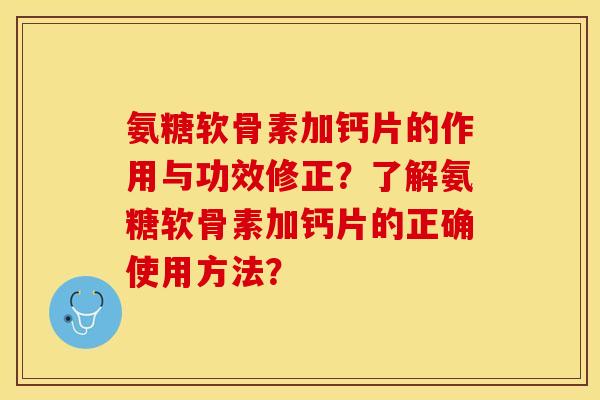 氨糖软骨素加钙片的作用与功效修正？了解氨糖软骨素加钙片的正确使用方法？
