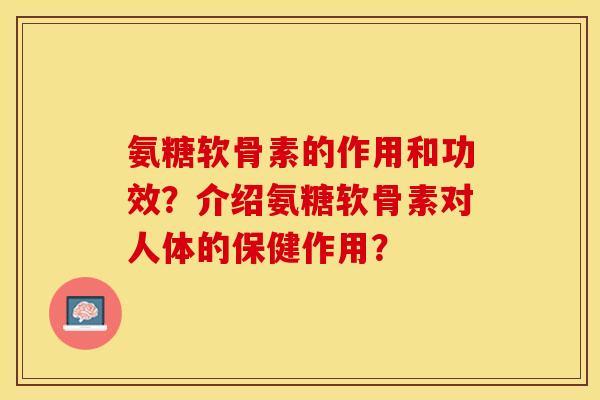 氨糖软骨素的作用和功效？介绍氨糖软骨素对人体的保健作用？