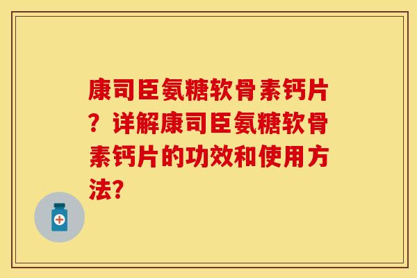 康司臣氨糖软骨素钙片？详解康司臣氨糖软骨素钙片的功效和使用方法？