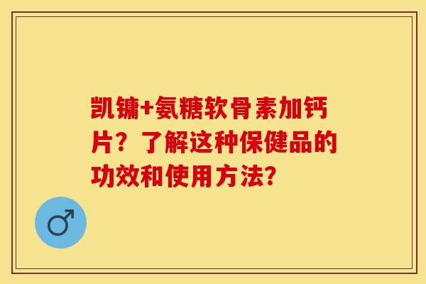 凯镛+氨糖软骨素加钙片?了解这种保健品的功效和使用方法?-第1张图片-关节保镖 凯镛+氨糖软骨素加钙片?了解这种保健品的功效和使用方法?-第1张图片-关节保镖