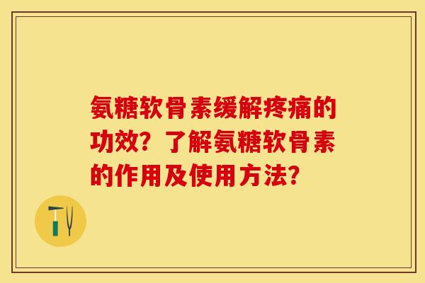 氨糖软骨素缓解疼痛的功效？了解氨糖软骨素的作用及使用方法？