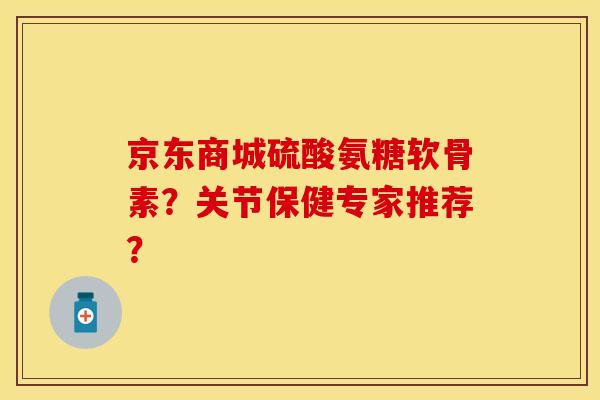 京东商城硫酸氨糖软骨素？关节保健专家推荐？