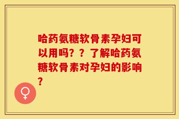 哈药氨糖软骨素孕妇可以用吗？？了解哈药氨糖软骨素对孕妇的影响？