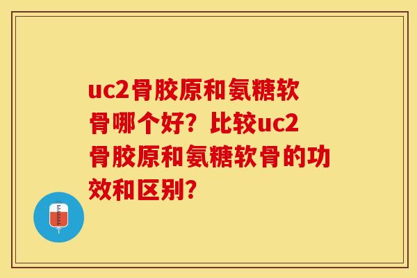uc2骨胶原和氨糖软骨哪个好？比较uc2骨胶原和氨糖软骨的功效和区别？