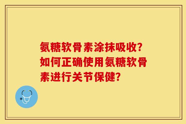 氨糖软骨素涂抹吸收？如何正确使用氨糖软骨素进行关节保健？