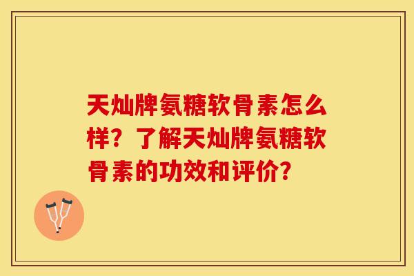 天灿牌氨糖软骨素怎么样？了解天灿牌氨糖软骨素的功效和评价？-第1张图片-关节保镖