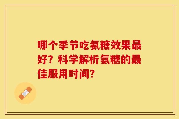 哪个季节吃氨糖效果最好？科学解析氨糖的最佳服用时间？