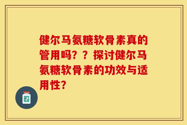 健尔马氨糖软骨素真的管用吗？？探讨健尔马氨糖软骨素的功效与适用性？