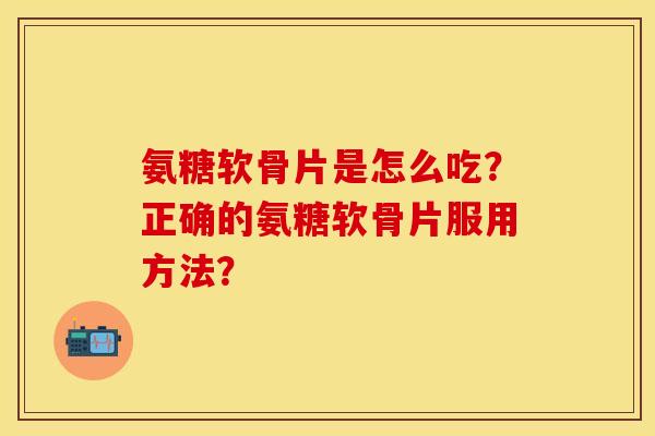 氨糖软骨片是怎么吃?正确的氨糖软骨片服用方法?-第1张图片-关节保镖 氨糖软骨片是怎么吃?正确的氨糖软骨片服用方法?-第1张图片-关节保镖